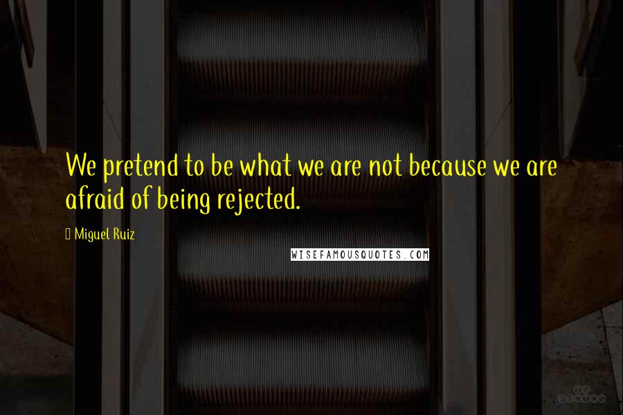 Miguel Ruiz Quotes: We pretend to be what we are not because we are afraid of being rejected.