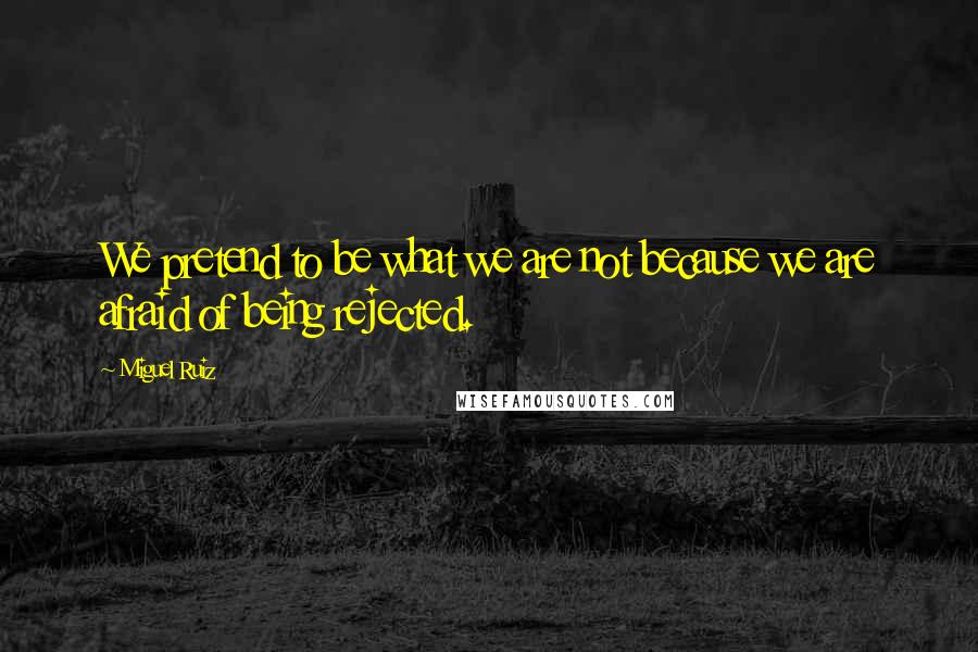 Miguel Ruiz Quotes: We pretend to be what we are not because we are afraid of being rejected.