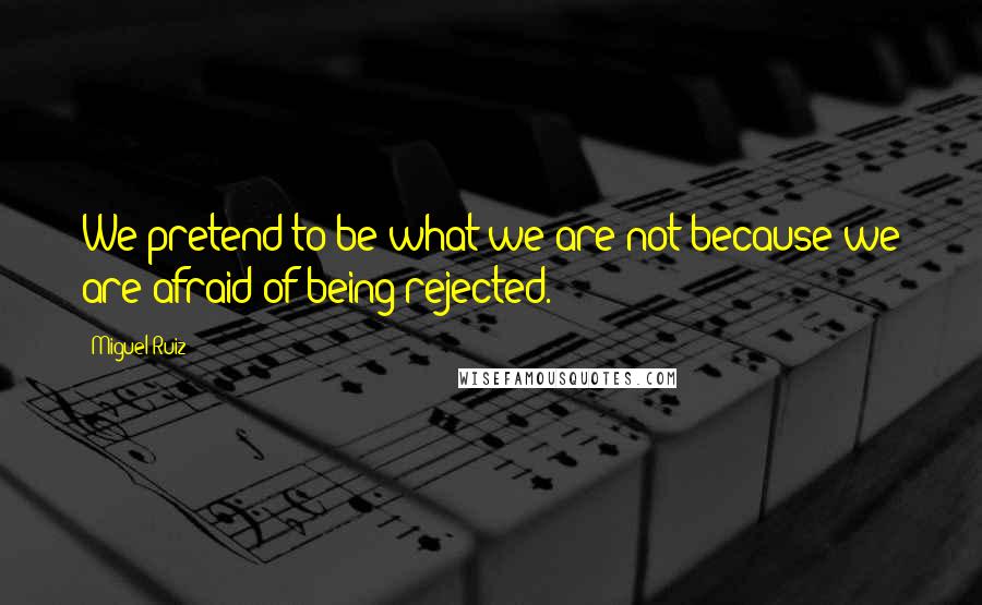 Miguel Ruiz Quotes: We pretend to be what we are not because we are afraid of being rejected.