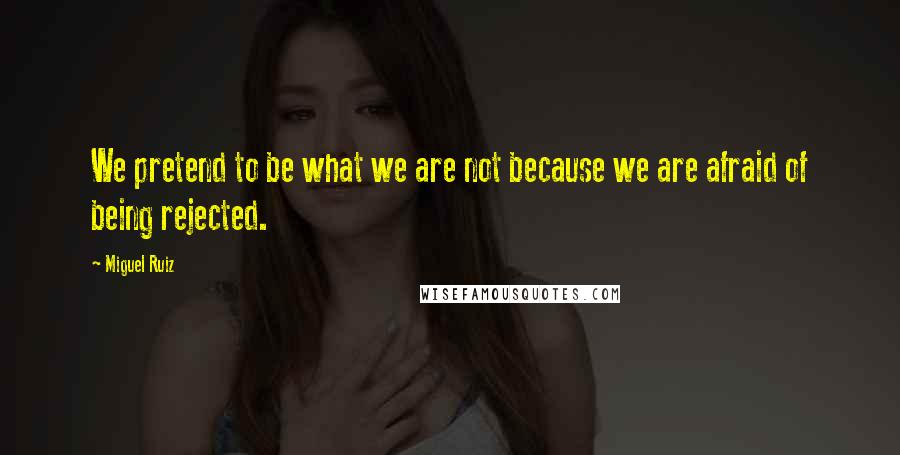 Miguel Ruiz Quotes: We pretend to be what we are not because we are afraid of being rejected.