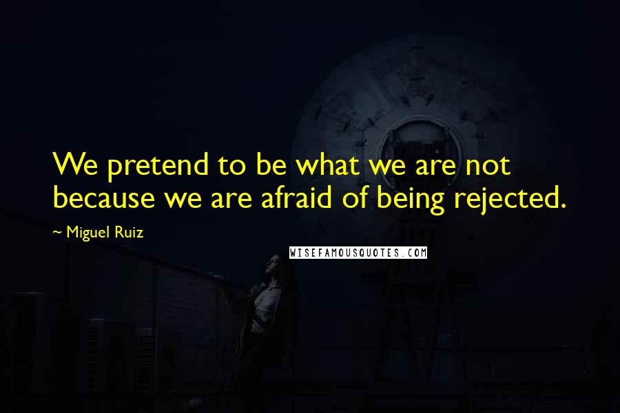 Miguel Ruiz Quotes: We pretend to be what we are not because we are afraid of being rejected.