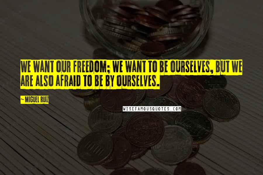 Miguel Ruiz Quotes: We want our freedom; we want to be ourselves, but we are also afraid to be by ourselves.