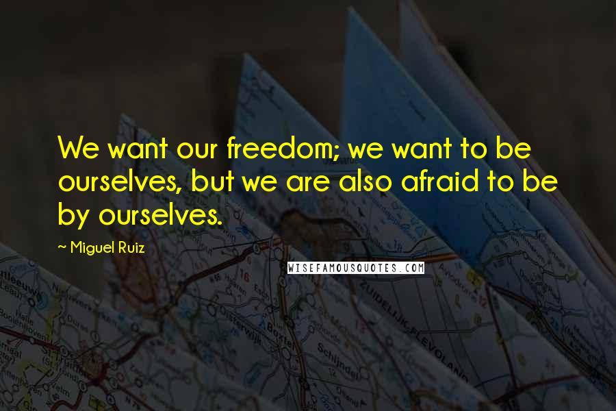 Miguel Ruiz Quotes: We want our freedom; we want to be ourselves, but we are also afraid to be by ourselves.