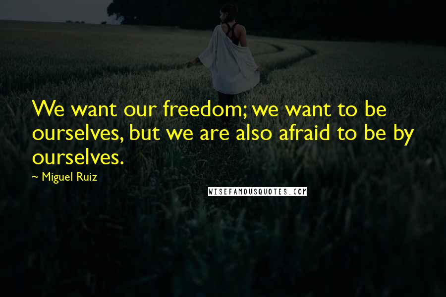 Miguel Ruiz Quotes: We want our freedom; we want to be ourselves, but we are also afraid to be by ourselves.