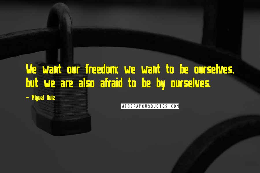 Miguel Ruiz Quotes: We want our freedom; we want to be ourselves, but we are also afraid to be by ourselves.