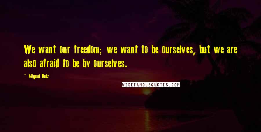 Miguel Ruiz Quotes: We want our freedom; we want to be ourselves, but we are also afraid to be by ourselves.