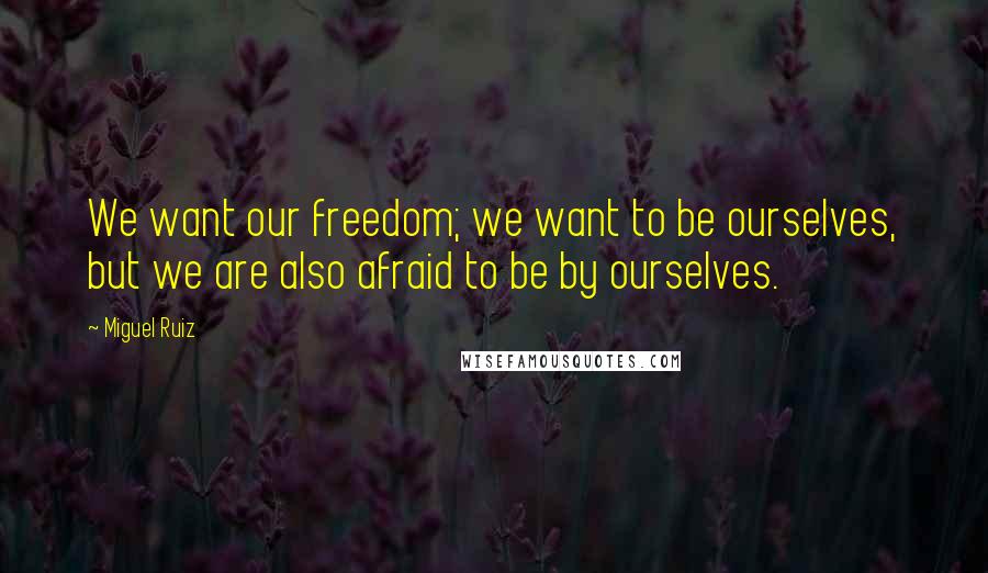 Miguel Ruiz Quotes: We want our freedom; we want to be ourselves, but we are also afraid to be by ourselves.