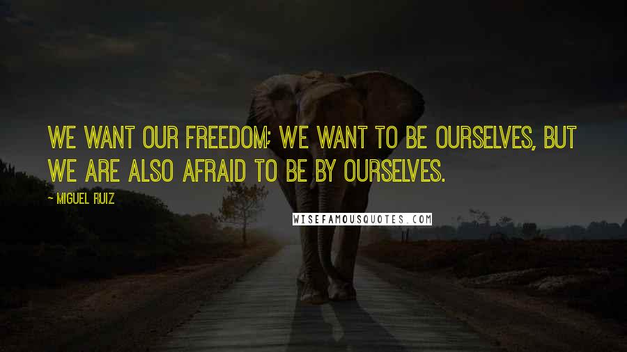 Miguel Ruiz Quotes: We want our freedom; we want to be ourselves, but we are also afraid to be by ourselves.