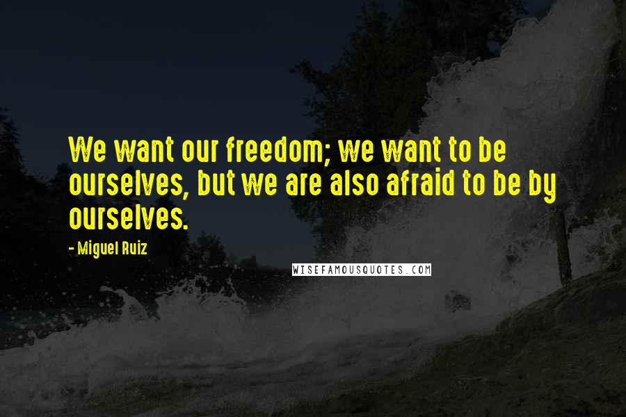 Miguel Ruiz Quotes: We want our freedom; we want to be ourselves, but we are also afraid to be by ourselves.