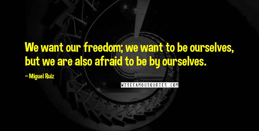 Miguel Ruiz Quotes: We want our freedom; we want to be ourselves, but we are also afraid to be by ourselves.