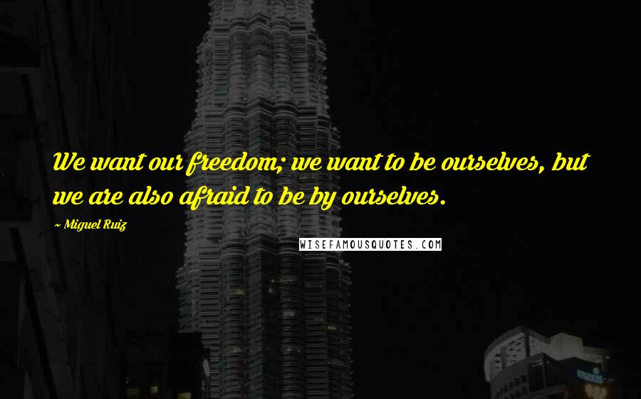 Miguel Ruiz Quotes: We want our freedom; we want to be ourselves, but we are also afraid to be by ourselves.