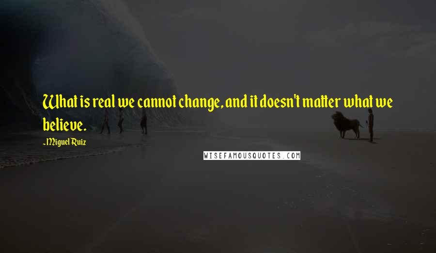 Miguel Ruiz Quotes: What is real we cannot change, and it doesn't matter what we believe.