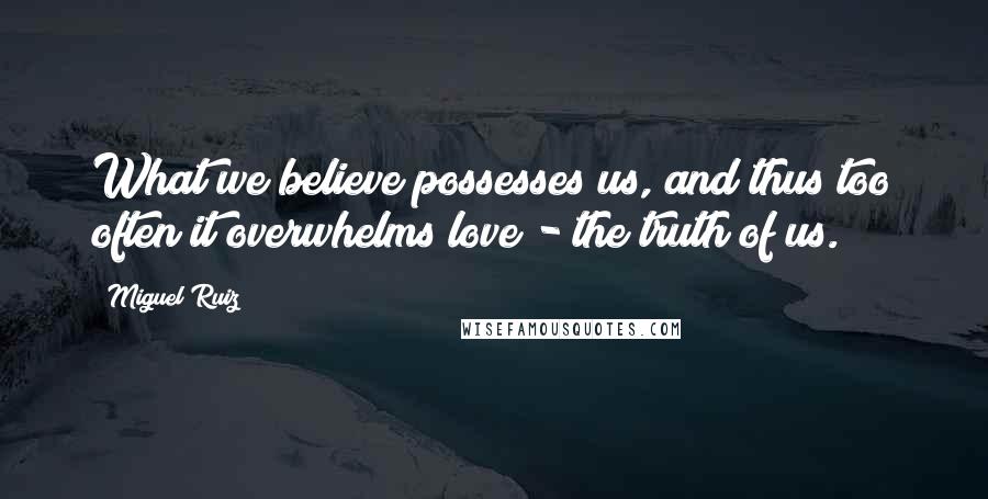 Miguel Ruiz Quotes: What we believe possesses us, and thus too often it overwhelms love - the truth of us.