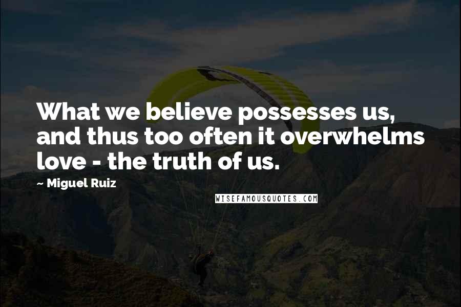 Miguel Ruiz Quotes: What we believe possesses us, and thus too often it overwhelms love - the truth of us.