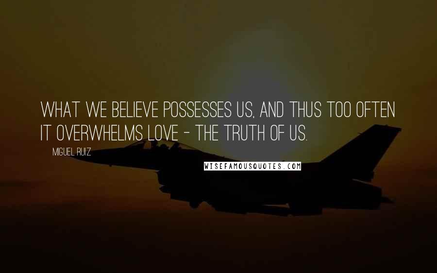 Miguel Ruiz Quotes: What we believe possesses us, and thus too often it overwhelms love - the truth of us.