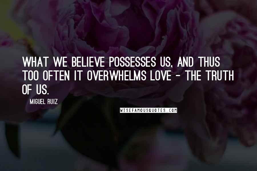 Miguel Ruiz Quotes: What we believe possesses us, and thus too often it overwhelms love - the truth of us.