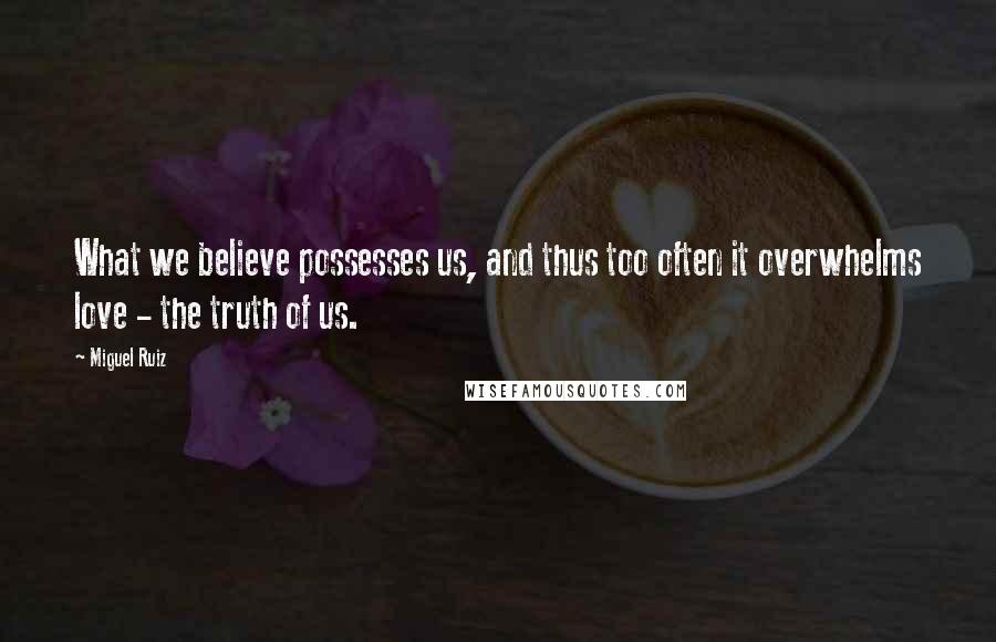 Miguel Ruiz Quotes: What we believe possesses us, and thus too often it overwhelms love - the truth of us.