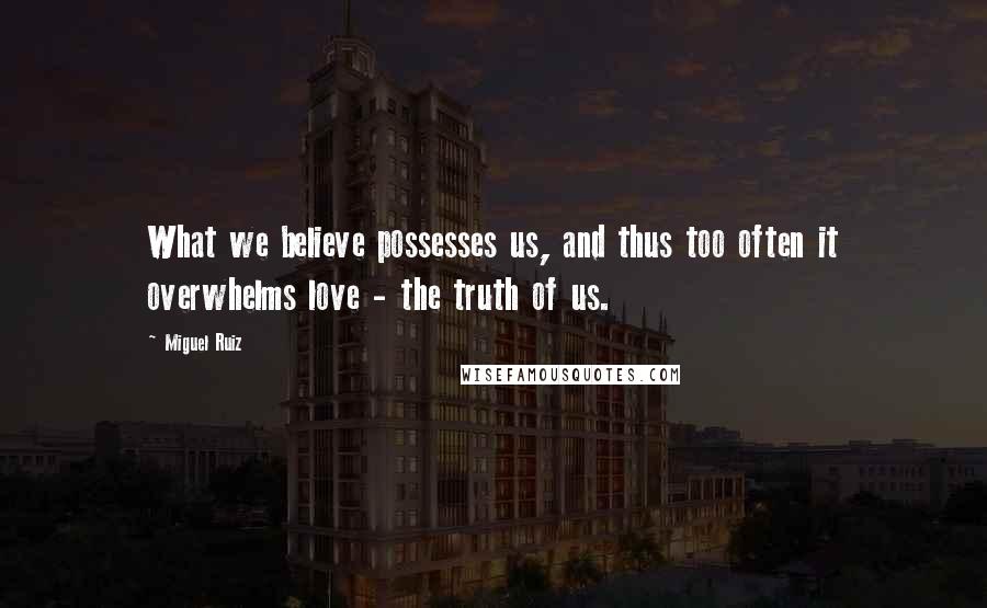 Miguel Ruiz Quotes: What we believe possesses us, and thus too often it overwhelms love - the truth of us.