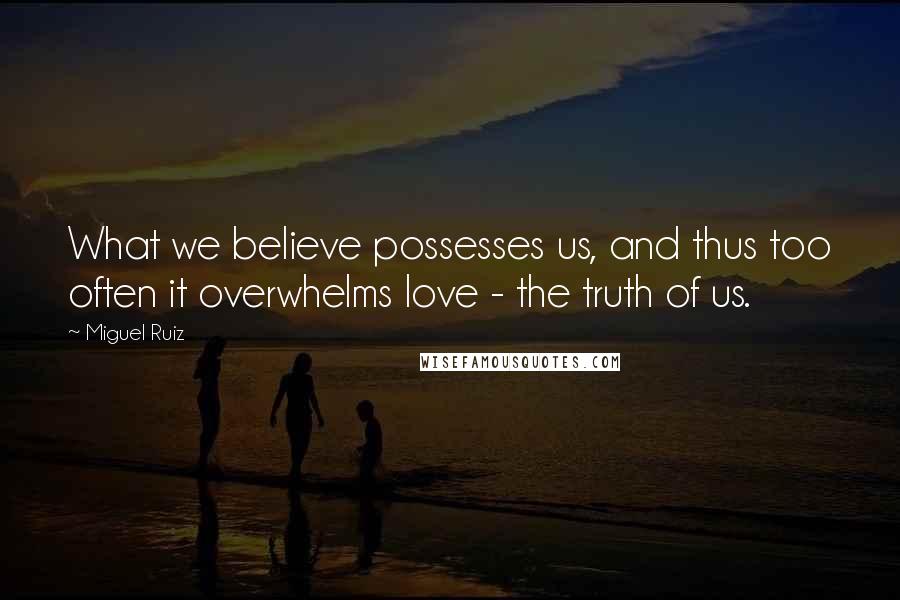 Miguel Ruiz Quotes: What we believe possesses us, and thus too often it overwhelms love - the truth of us.