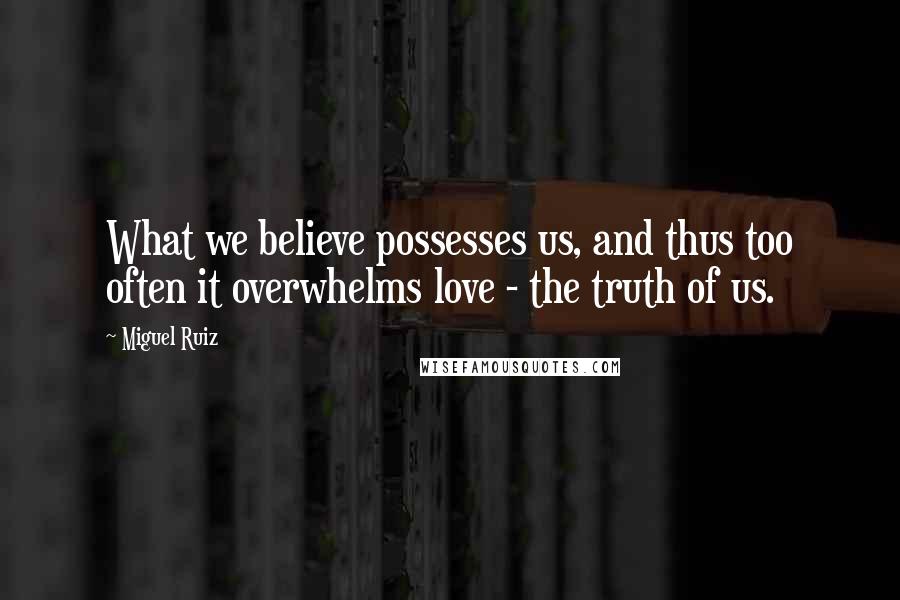 Miguel Ruiz Quotes: What we believe possesses us, and thus too often it overwhelms love - the truth of us.