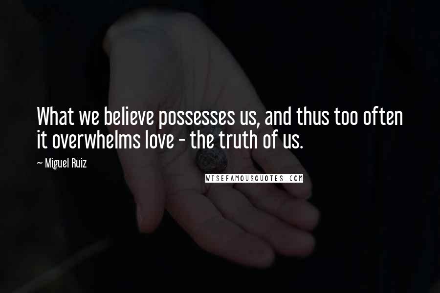 Miguel Ruiz Quotes: What we believe possesses us, and thus too often it overwhelms love - the truth of us.