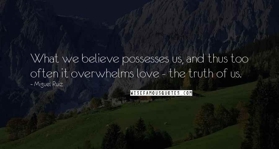 Miguel Ruiz Quotes: What we believe possesses us, and thus too often it overwhelms love - the truth of us.