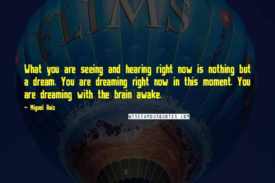 Miguel Ruiz Quotes: What you are seeing and hearing right now is nothing but a dream. You are dreaming right now in this moment. You are dreaming with the brain awake.