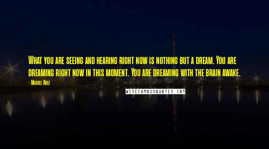 Miguel Ruiz Quotes: What you are seeing and hearing right now is nothing but a dream. You are dreaming right now in this moment. You are dreaming with the brain awake.