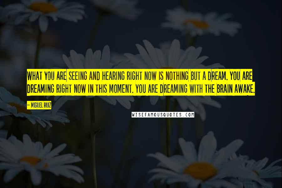 Miguel Ruiz Quotes: What you are seeing and hearing right now is nothing but a dream. You are dreaming right now in this moment. You are dreaming with the brain awake.