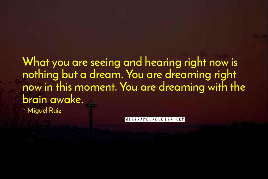 Miguel Ruiz Quotes: What you are seeing and hearing right now is nothing but a dream. You are dreaming right now in this moment. You are dreaming with the brain awake.