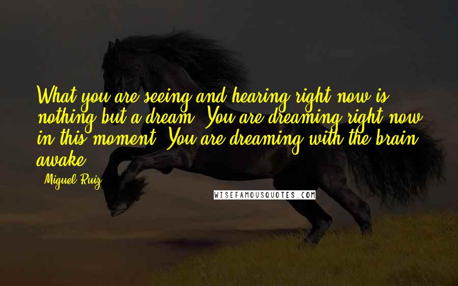 Miguel Ruiz Quotes: What you are seeing and hearing right now is nothing but a dream. You are dreaming right now in this moment. You are dreaming with the brain awake.