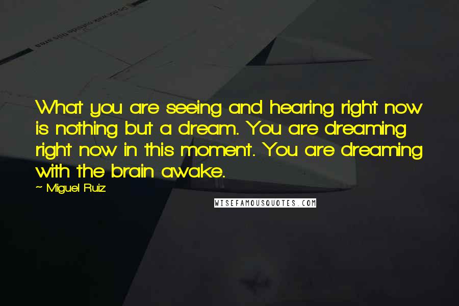 Miguel Ruiz Quotes: What you are seeing and hearing right now is nothing but a dream. You are dreaming right now in this moment. You are dreaming with the brain awake.