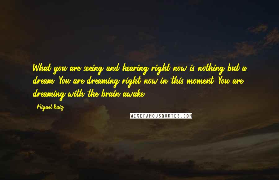 Miguel Ruiz Quotes: What you are seeing and hearing right now is nothing but a dream. You are dreaming right now in this moment. You are dreaming with the brain awake.