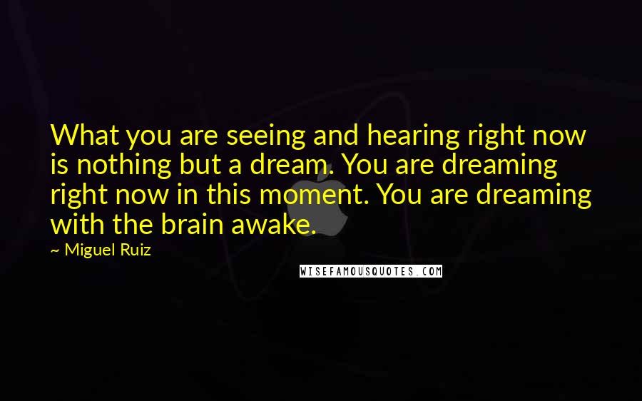 Miguel Ruiz Quotes: What you are seeing and hearing right now is nothing but a dream. You are dreaming right now in this moment. You are dreaming with the brain awake.