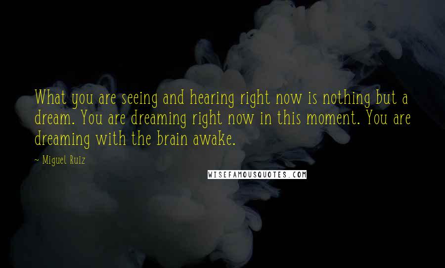 Miguel Ruiz Quotes: What you are seeing and hearing right now is nothing but a dream. You are dreaming right now in this moment. You are dreaming with the brain awake.