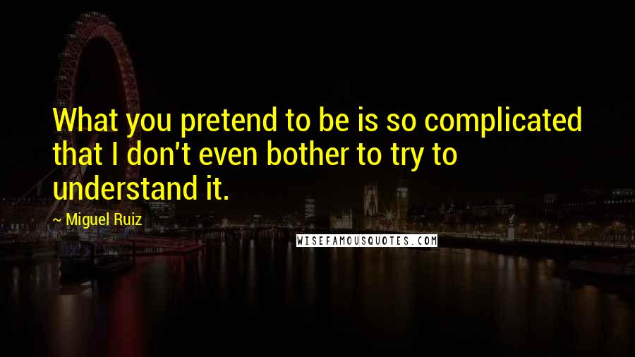 Miguel Ruiz Quotes: What you pretend to be is so complicated that I don't even bother to try to understand it.