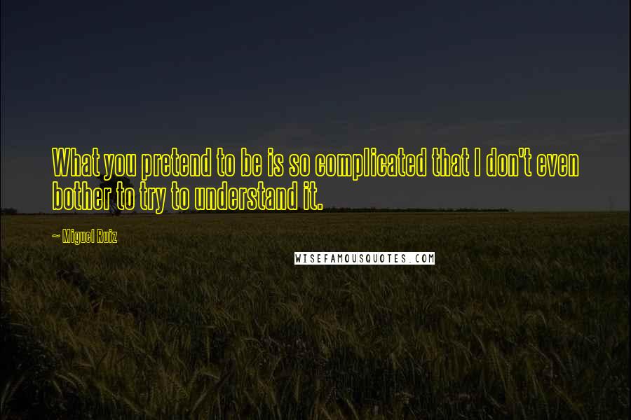 Miguel Ruiz Quotes: What you pretend to be is so complicated that I don't even bother to try to understand it.