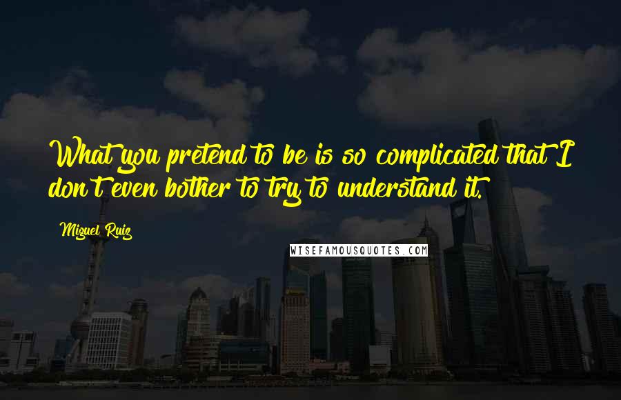 Miguel Ruiz Quotes: What you pretend to be is so complicated that I don't even bother to try to understand it.