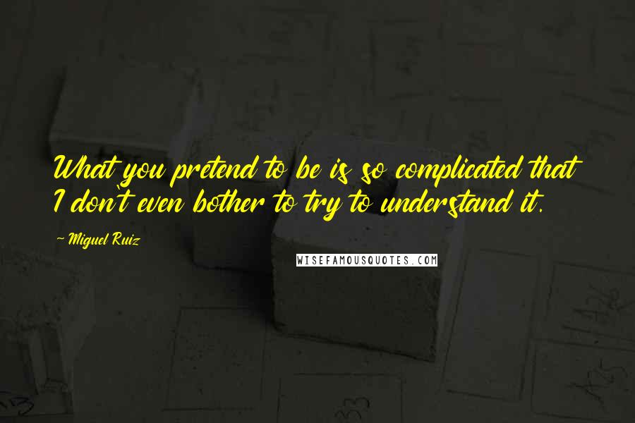 Miguel Ruiz Quotes: What you pretend to be is so complicated that I don't even bother to try to understand it.