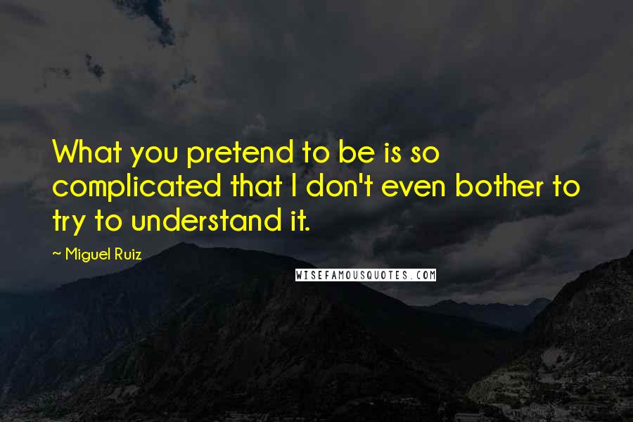 Miguel Ruiz Quotes: What you pretend to be is so complicated that I don't even bother to try to understand it.