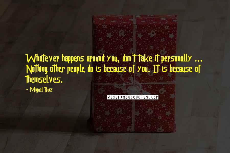 Miguel Ruiz Quotes: Whatever happens around you, don't take it personally ... Nothing other people do is because of you. It is because of themselves.