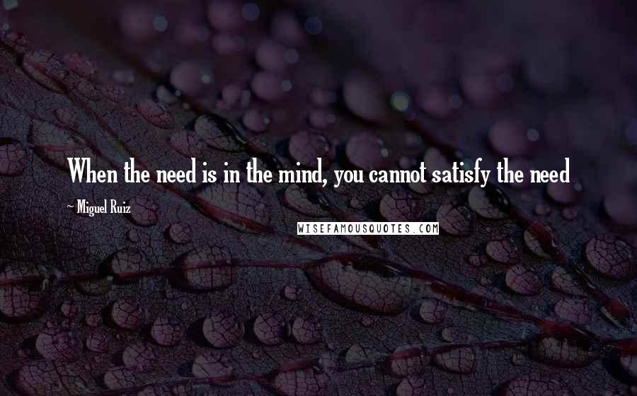 Miguel Ruiz Quotes: When the need is in the mind, you cannot satisfy the need