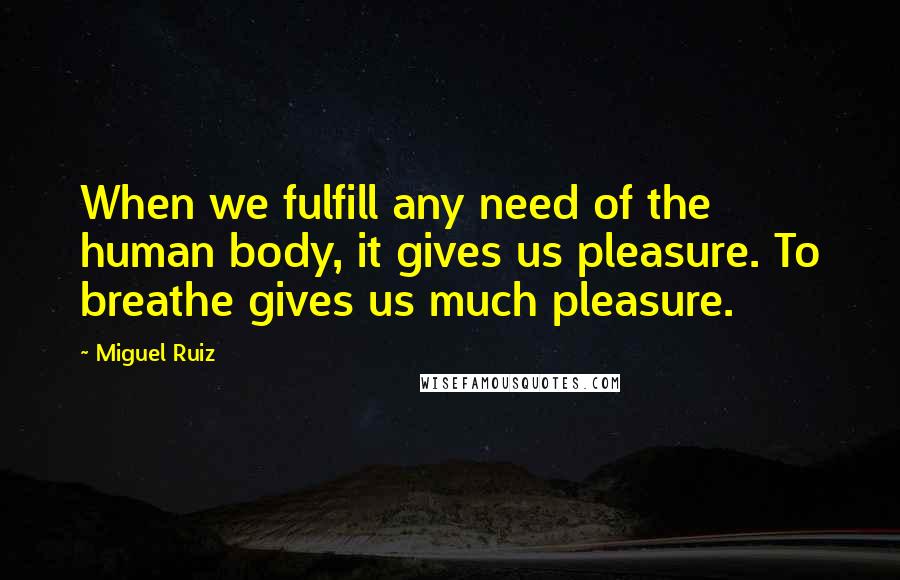 Miguel Ruiz Quotes: When we fulfill any need of the human body, it gives us pleasure. To breathe gives us much pleasure.