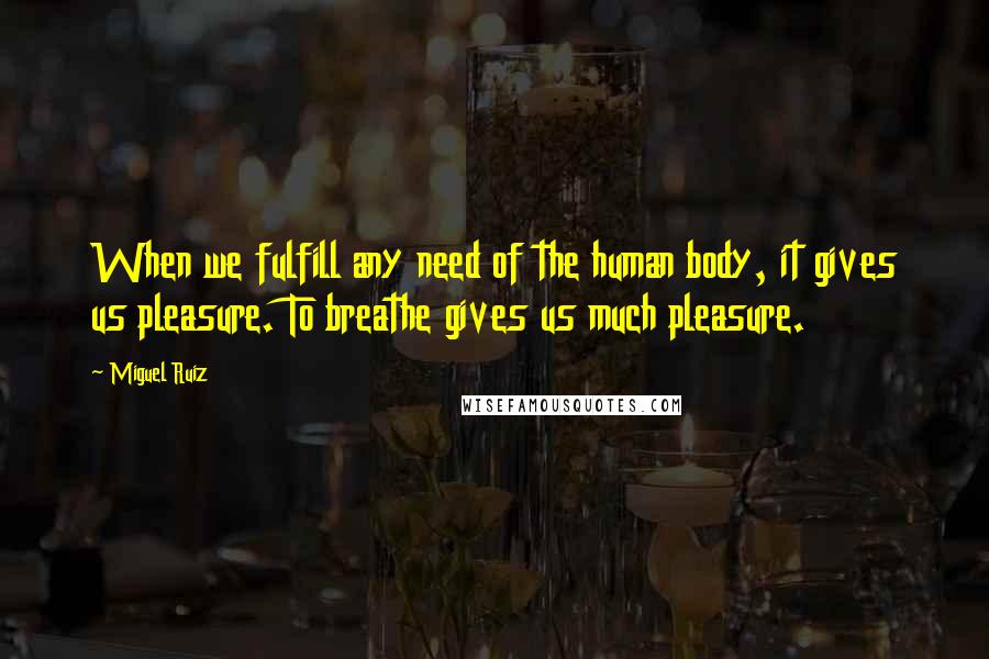 Miguel Ruiz Quotes: When we fulfill any need of the human body, it gives us pleasure. To breathe gives us much pleasure.