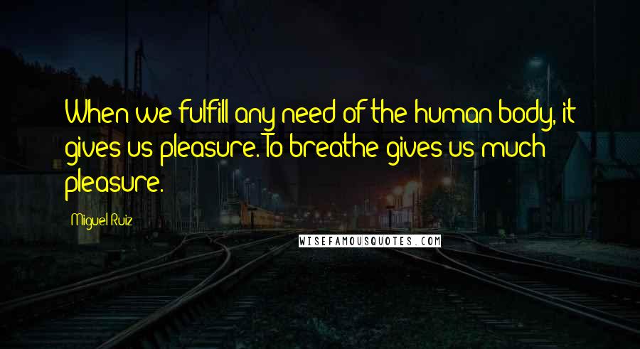 Miguel Ruiz Quotes: When we fulfill any need of the human body, it gives us pleasure. To breathe gives us much pleasure.