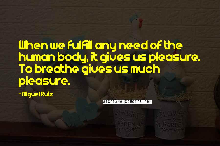 Miguel Ruiz Quotes: When we fulfill any need of the human body, it gives us pleasure. To breathe gives us much pleasure.