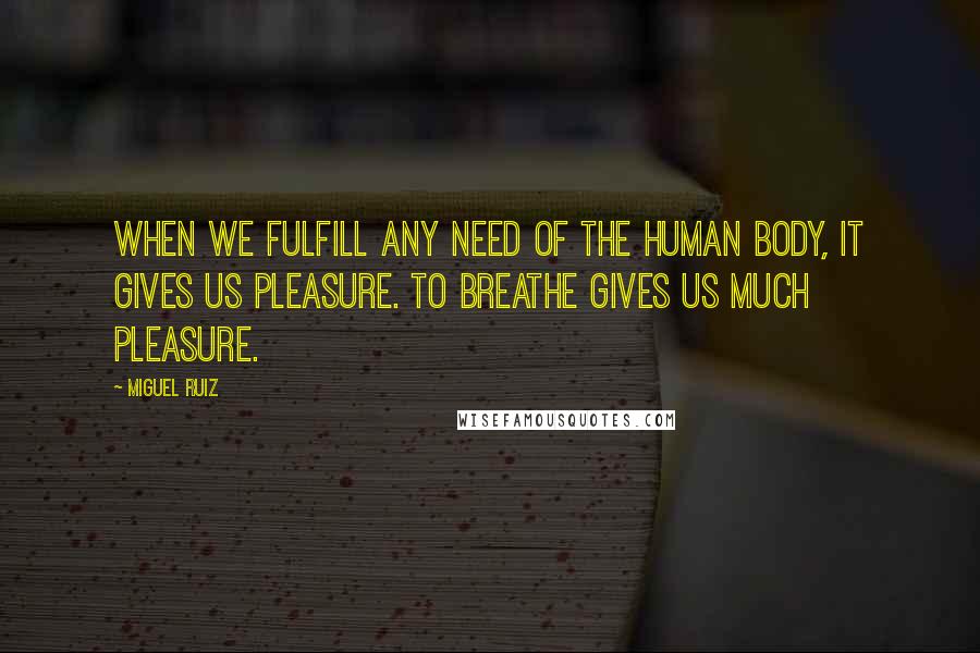 Miguel Ruiz Quotes: When we fulfill any need of the human body, it gives us pleasure. To breathe gives us much pleasure.