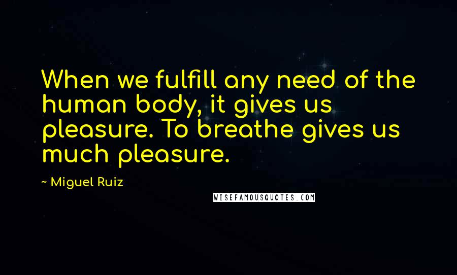 Miguel Ruiz Quotes: When we fulfill any need of the human body, it gives us pleasure. To breathe gives us much pleasure.