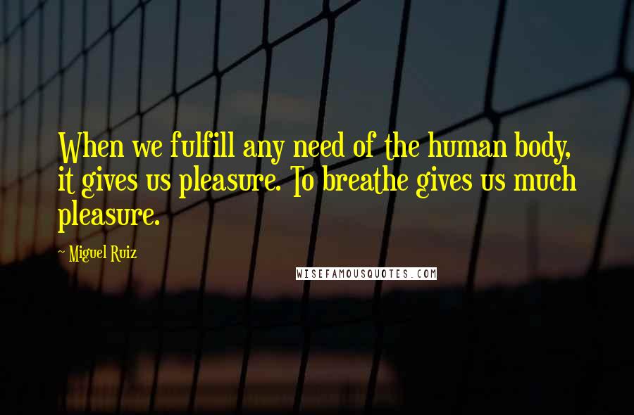 Miguel Ruiz Quotes: When we fulfill any need of the human body, it gives us pleasure. To breathe gives us much pleasure.