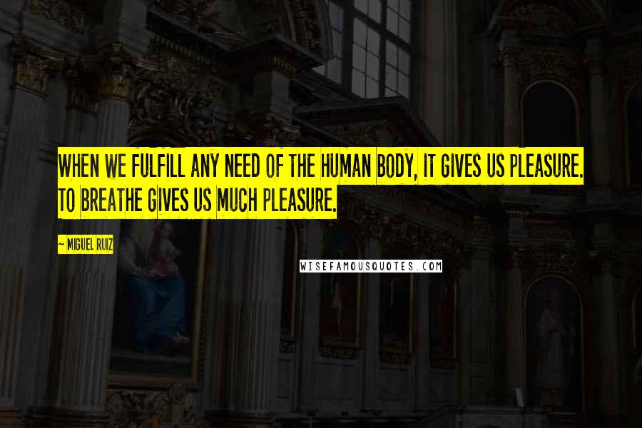 Miguel Ruiz Quotes: When we fulfill any need of the human body, it gives us pleasure. To breathe gives us much pleasure.